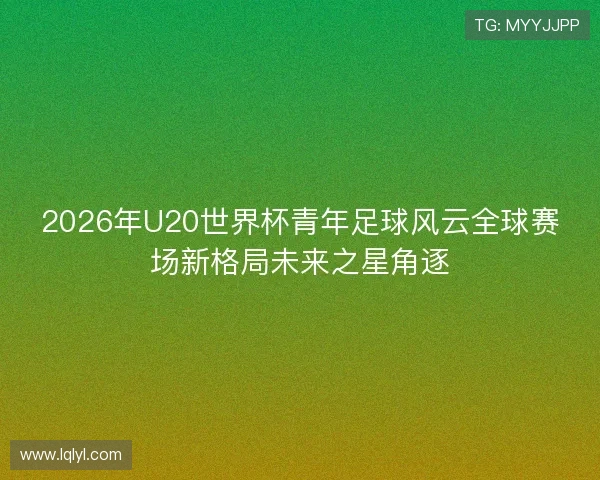 2026年U20世界杯青年足球风云全球赛场新格局未来之星角逐